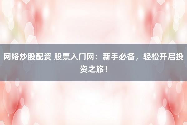 网络炒股配资 股票入门网:新手必备,轻松开启投资之旅!