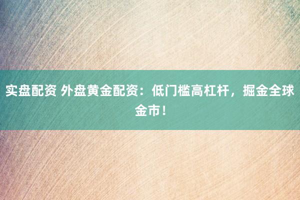 实盘配资 外盘黄金配资:低门槛高杠杆,掘金全球金市!