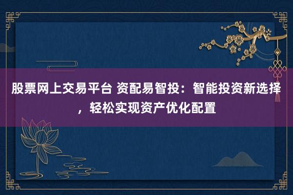 股票网上交易平台 资配易智投：智能投资新选择，轻松实现资产优化配置