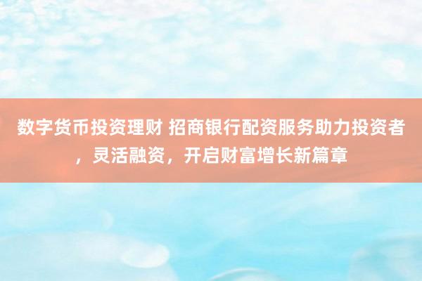 数字货币投资理财 招商银行配资服务助力投资者，灵活融资，开启财富增长新篇章