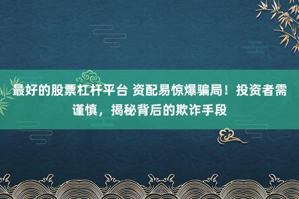 最好的股票杠杆平台 资配易惊爆骗局！投资者需谨慎，揭秘背后的欺诈手段