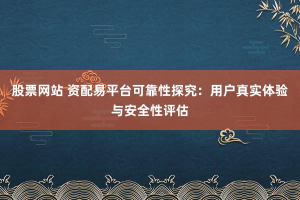 股票网站 资配易平台可靠性探究：用户真实体验与安全性评估