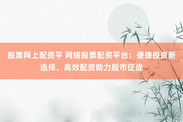 股票网上配资平 网络股票配资平台:便捷投资新选择,高效配资助力股市征战