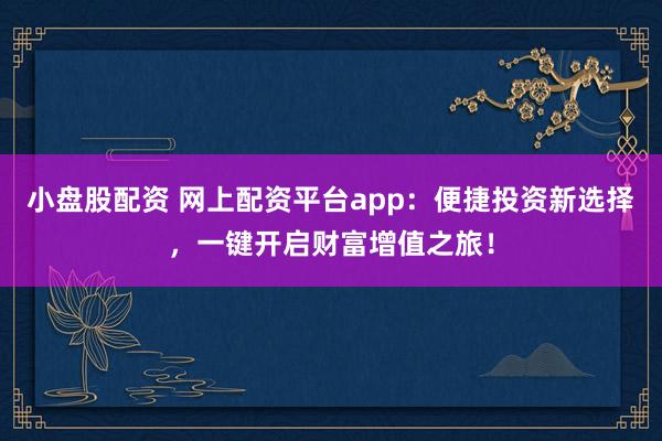 小盘股配资 网上配资平台app:便捷投资新选择,一键开启财富增值之旅!