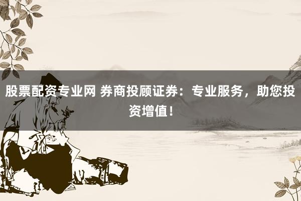 股票配资专业网 券商投顾证券：专业服务，助您投资增值！