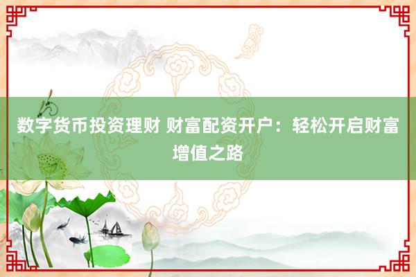 数字货币投资理财 财富配资开户：轻松开启财富增值之路
