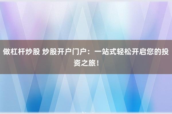 做杠杆炒股 炒股开户门户：一站式轻松开启您的投资之旅！