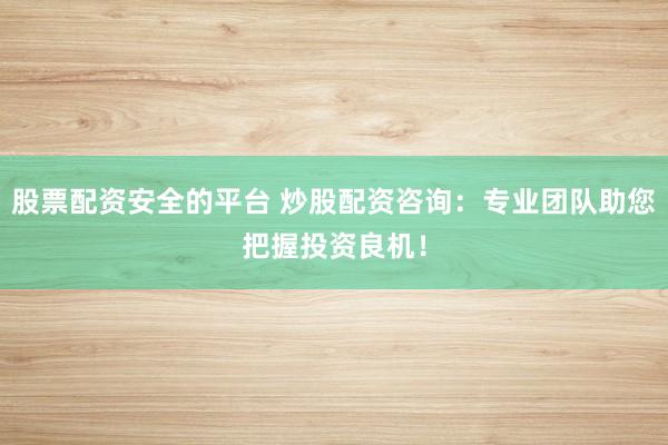 股票配资安全的平台 炒股配资咨询：专业团队助您把握投资良机！