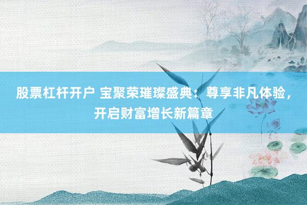股票杠杆开户 宝聚荣璀璨盛典:尊享非凡体验,开启财富增长新篇章