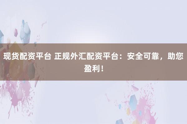现货配资平台 正规外汇配资平台:安全可靠,助您盈利!