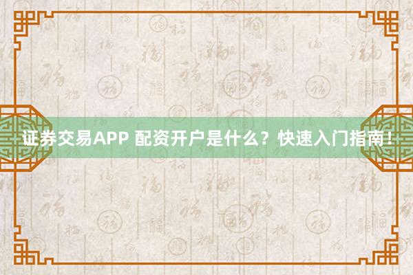 证券交易APP 配资开户是什么？快速入门指南！