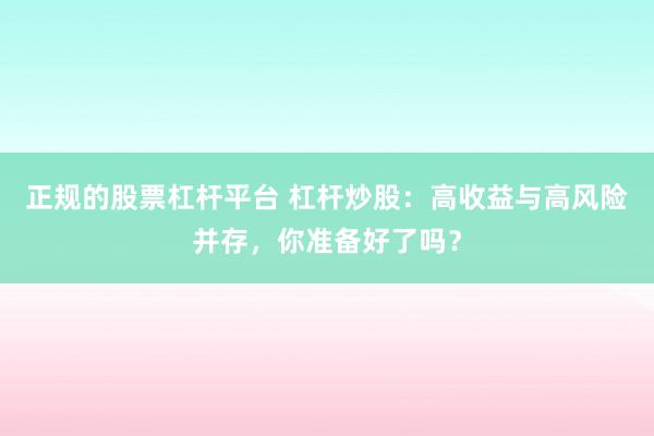 正规的股票杠杆平台 杠杆炒股：高收益与高风险并存，你准备好了吗？