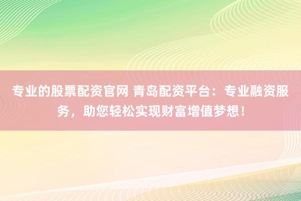 专业的股票配资官网 青岛配资平台:专业融资服务,助您轻松实现财富增值梦想!