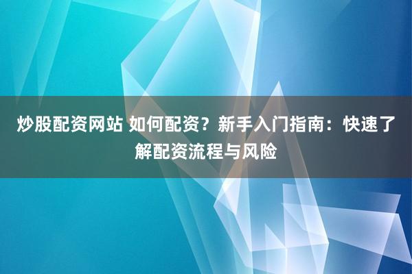 炒股配资网站 如何配资？新手入门指南：快速了解配资流程与风险