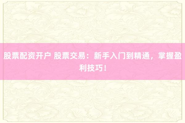 股票配资开户 股票交易:新手入门到精通,掌握盈利技巧!