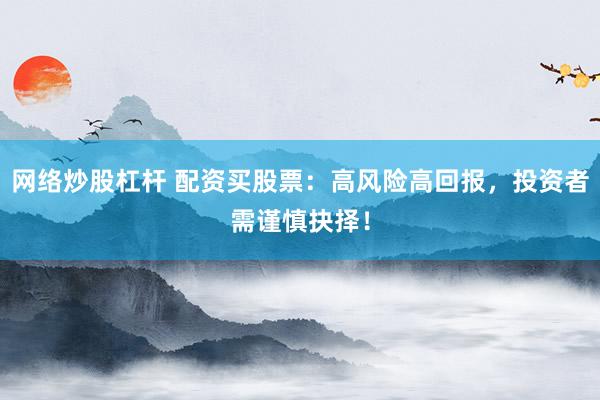 网络炒股杠杆 配资买股票:高风险高回报,投资者需谨慎抉择!