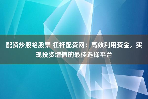 配资炒股给股票 杠杆配资网：高效利用资金，实现投资增值的最佳选择平台