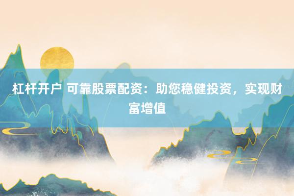 杠杆开户 可靠股票配资:助您稳健投资,实现财富增值