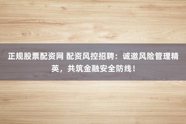正规股票配资网 配资风控招聘:诚邀风险管理精英,共筑金融安全防线!