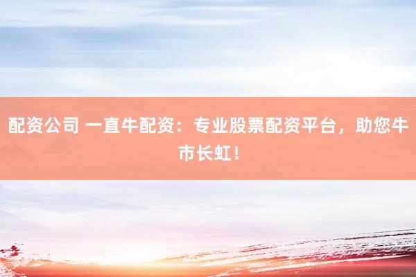 配资公司 一直牛配资:专业股票配资平台,助您牛市长虹!