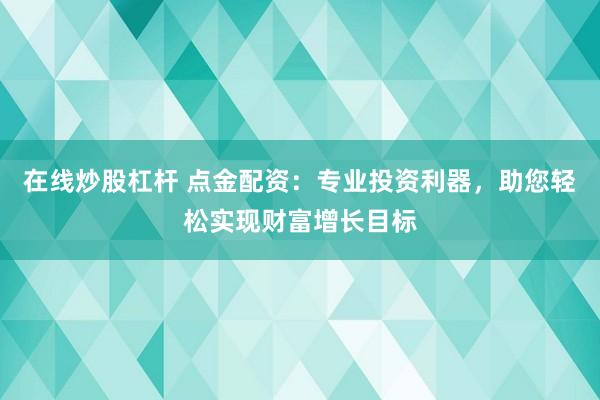 在线炒股杠杆 点金配资:专业投资利器,助您轻松实现财富增长目标