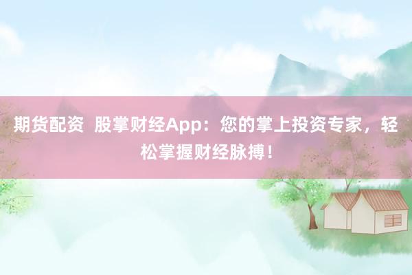 期货配资 股掌财经App:您的掌上投资专家,轻松掌握财经脉搏!