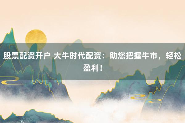 股票配资开户 大牛时代配资:助您把握牛市,轻松盈利!