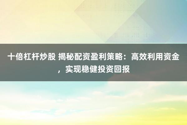 十倍杠杆炒股 揭秘配资盈利策略:高效利用资金,实现稳健投资回报