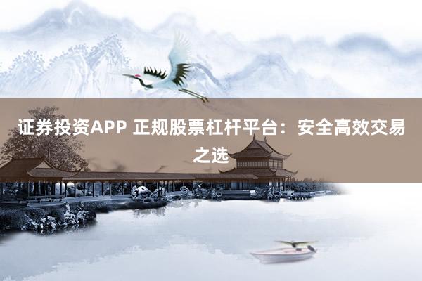 证券投资APP 正规股票杠杆平台:安全高效交易之选