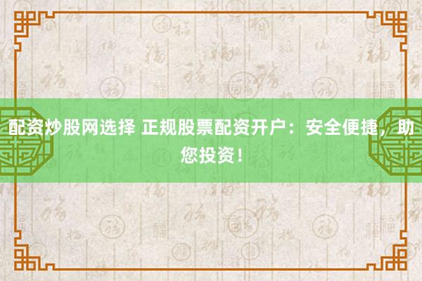 配资炒股网选择 正规股票配资开户:安全便捷,助您投资!