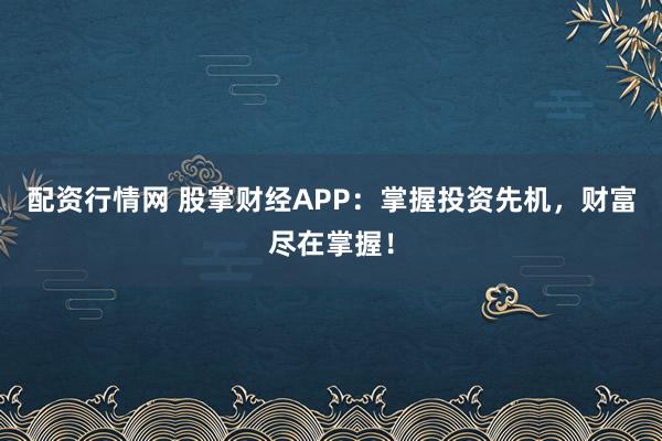 配资行情网 股掌财经APP:掌握投资先机,财富尽在掌握!