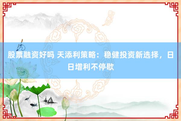 股票融资好吗 天添利策略:稳健投资新选择,日日增利不停歇