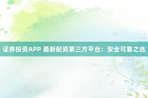 证券投资APP 最新配资第三方平台:安全可靠之选