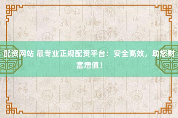 配资网站 最专业正规配资平台:安全高效,助您财富增值!