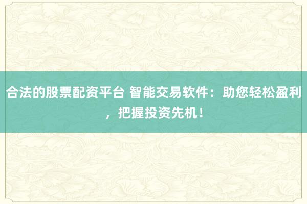合法的股票配资平台 智能交易软件:助您轻松盈利,把握投资先机!