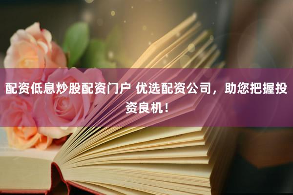配资低息炒股配资门户 优选配资公司,助您把握投资良机!