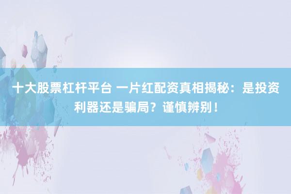 十大股票杠杆平台 一片红配资真相揭秘:是投资利器还是骗局?谨慎辨别!