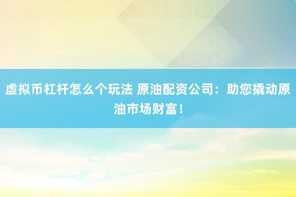 虚拟币杠杆怎么个玩法 原油配资公司:助您撬动原油市场财富!