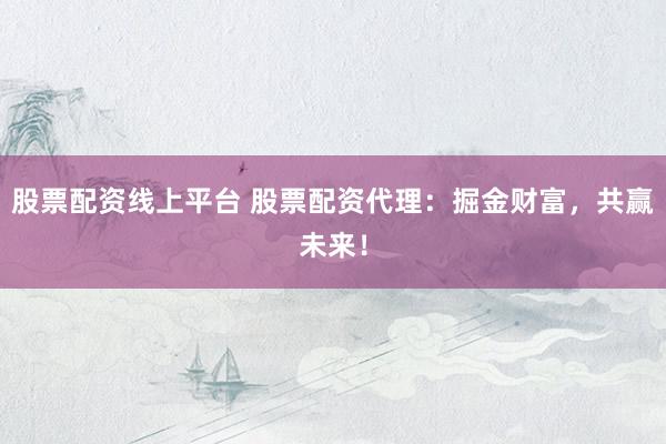 股票配资线上平台 股票配资代理：掘金财富，共赢未来！