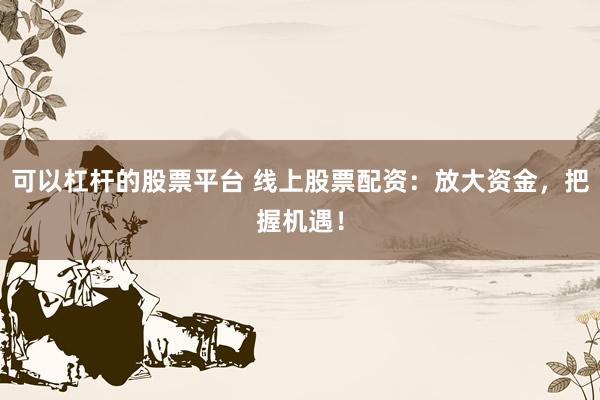 可以杠杆的股票平台 线上股票配资:放大资金,把握机遇!