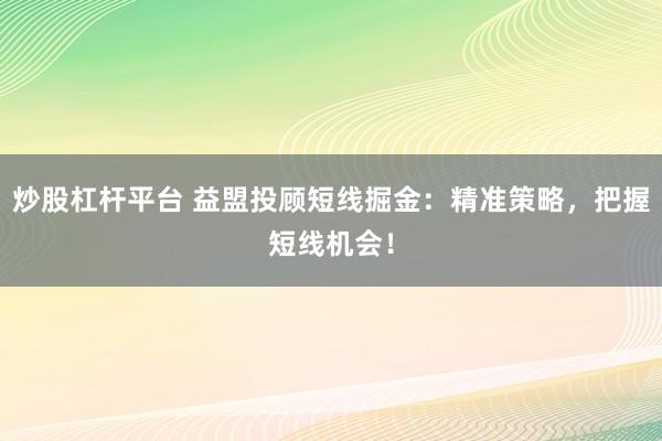 炒股杠杆平台 益盟投顾短线掘金：精准策略，把握短线机会！