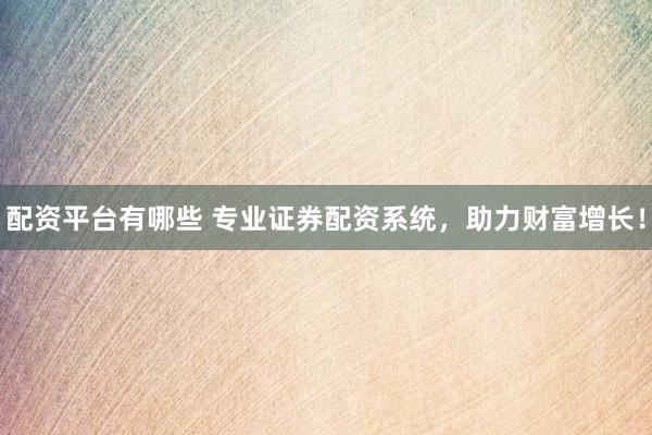 配资平台有哪些 专业证券配资系统，助力财富增长！