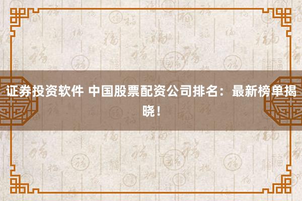 证券投资软件 中国股票配资公司排名：最新榜单揭晓！