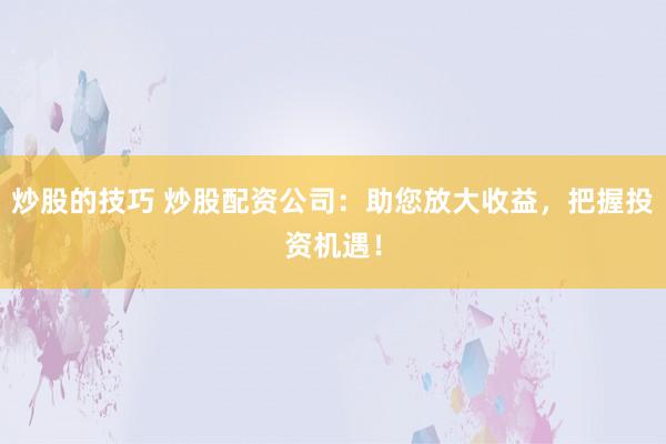 炒股的技巧 炒股配资公司:助您放大收益,把握投资机遇!