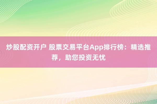 炒股配资开户 股票交易平台App排行榜:精选推荐,助您投资无忧