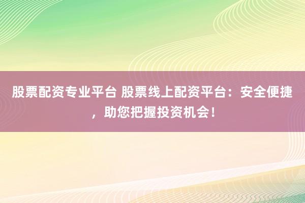 股票配资专业平台 股票线上配资平台:安全便捷,助您把握投资机会!