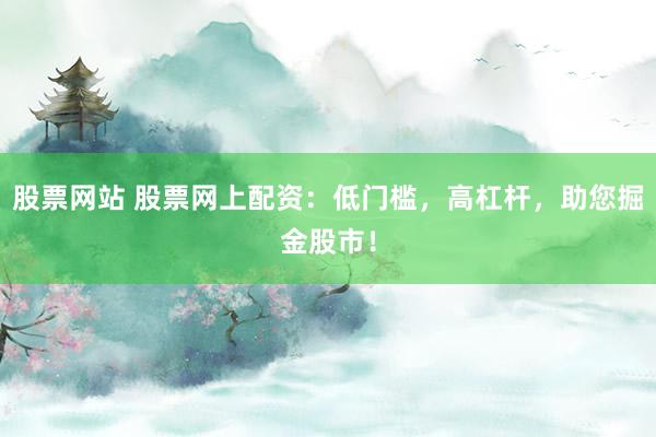 股票网站 股票网上配资:低门槛,高杠杆,助您掘金股市!