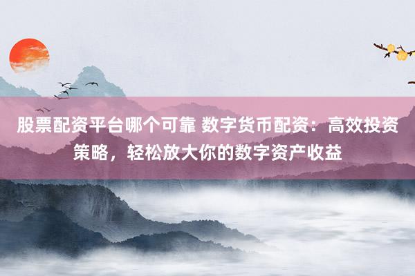 股票配资平台哪个可靠 数字货币配资:高效投资策略,轻松放大你的数字资产收益