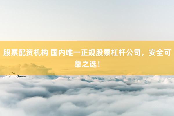 股票配资机构 国内唯一正规股票杠杆公司,安全可靠之选!