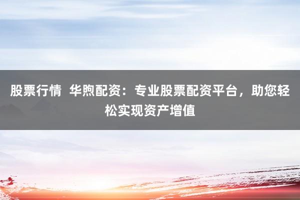 股票行情 华煦配资:专业股票配资平台,助您轻松实现资产增值